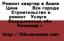 Ремонт квартир в Анапе › Цена ­ 550 - Все города Строительство и ремонт » Услуги   . Свердловская обл.,Качканар г.
